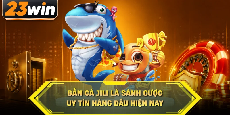 Bắn cá Jili 23WIN là sảnh cược uy tín hàng đầu hiện nay